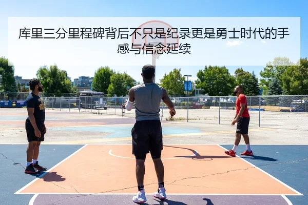 库里三分里程碑背后不只是纪录更是勇士时代的手感与信念延续