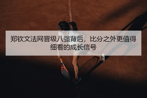 郑钦文法网晋级八强背后，比分之外更值得细看的成长信号